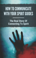 How To Communicate With Your Spirit Guides: The Real Story Of Connecting To Spirit: Discover How To Talk With Spirits