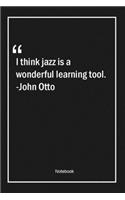 I think jazz is a wonderful learning tool. -John Otto