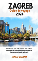 ZAGREB Guide de voyage 2024: Dévoilement de la riche histoire, de la culture vibrante et des expériences inoubliables de la charmante capitale de la Croatie(A Traveler's Guide to Adventure)