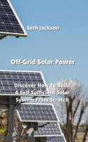 Off-Grid Solar Power: Discover How To Build A Self-Sufficient Solar System From Scratch