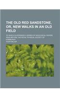 The Old Red Sandstone, Or, New Walks in an Old Field; To Which Is Appended a Series of Geological Papers Read Before the Royal Physical Society of Edi