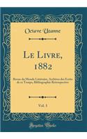 Le Livre, 1882, Vol. 3: Revue du Monde Littéraire, Archives des Écrits de ce Temps, Bibliographie Rétrospective (Classic Reprint)
