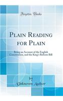 Plain Reading for Plain: Being an Account of the English Constitution, and the King's Reform Bill (Classic Reprint)