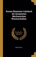 Kurzes Elementar-Lehrbuch der Gesammten Mechanischen Wissenschaften.