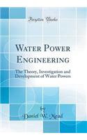 Water Power Engineering: The Theory, Investigation and Development of Water Powers (Classic Reprint)