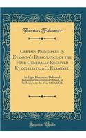 Certain Principles in Evanson's Dissonance of the Four Generally Received Evangelists, &c, Examined: In Eight Discourses Delivered Before the University of Oxford, at St. Mary's, in the Year MDCCCX (Classic Reprint)