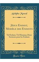 Jésus Enfant, Modèle des Enfants: Tel Enfant, Tel Homme; Deux Sermons pour les Enfants (Classic Reprint)