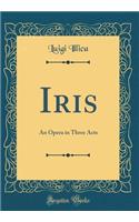 Iris: An Opera in Three Acts (Classic Reprint)