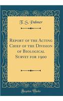 Report of the Acting Chief of the Division of Biological Survey for 1900 (Classic Reprint)