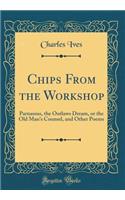 Chips From the Workshop: Parnassus, the Outlaws Dream, or the Old Man's Counsel, and Other Poems (Classic Reprint)