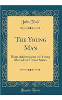 The Young Man: Hints Addressed to the Young Men of the United States (Classic Reprint): Hints Addressed to the Young Men of the United States (Classic Reprint)