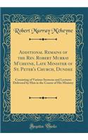 Additional Remains of the Rev. Robert Murray M'cheyne, Late Minister of St. Peter's Church, Dundee: Consisting of Various Sermons and Lectures Delivered by Him in the Course of His Ministry (Classic Reprint)