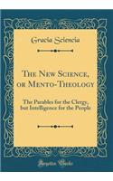 The New Science, or Mento-Theology: The Parables for the Clergy, But Intelligence for the People (Classic Reprint): The Parables for the Clergy, But Intelligence for the People (Classic Reprint)