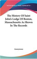 The History Of Saint John's Lodge Of Boston, Massachusetts As Shown In The Records