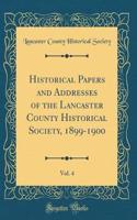 Historical Papers and Addresses of the Lancaster County Historical Society, 1899-1900, Vol. 4 (Classic Reprint)