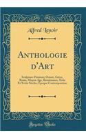 Anthologie D'Art: Sculpture-Peinture; Orient, Grï¿½ce, Rome, Moyen Age, Renaissance, Xviie Et Xviiie Siï¿½cles, ï¿½poque Contemporaine (Classic Reprint)