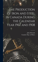 Production of Iron and Steel in Canada During the Calendar Year 1907 and 1908 [microform]