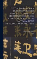 (Yü Yen Tzu Erh Chi), a Progressive Course Designed to Assist the Student of Colloquial Chinese as Spoken in the Capital and the Metropolitan Department