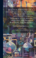 Practical Chemistry; Or, a Description of the Processes by Which the Various Articles of Chemical Research, in the Animal, Vegetable, and Mineral Kingdoms, Are Procured