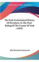 The Early Ecclesiastical History Of Dewsbury, In The West-Riding Of The County Of York (1859)