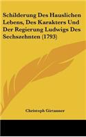 Schilderung Des Hauslichen Lebens, Des Karakters Und Der Regierung Ludwigs Des Sechszehnten (1793)