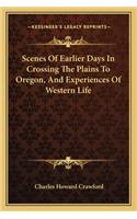 Scenes Of Earlier Days In Crossing The Plains To Oregon, And Experiences Of Western Life
