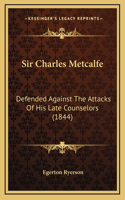 Sir Charles Metcalfe: Defended Against The Attacks Of His Late Counselors (1844)