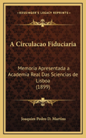 A Circulacao Fiduciaria: Memoria Apresentada a Academia Real Das Sciencias de Lisboa (1899)