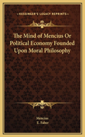 The Mind of Mencius Or Political Economy Founded Upon Moral Philosophy