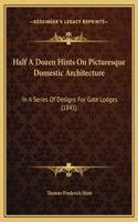 Half A Dozen Hints On Picturesque Domestic Architecture: In A Series Of Designs For Gate Lodges (1841)