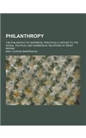 Philanthropy; The Philosophy of Happiness, Practically Applied to the Social, Political and Commercial Relations of Great Britain