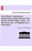 Dock Book. Containing Dimensions of the Wet and Dry Docks, Patent Slips, Andc., of the World, Etc. (Prepared by A. Havergal.).: (English)