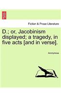 D.; Or, Jacobinism Displayed; A Tragedy, in Five Acts [And in Verse].