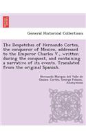 The Despatches of Hernando Cortes, the Conqueror of Mexico, Addressed to the Emperor Charles V., Written During the Conquest, and Containing a Narrative of Its Events. Translated from the Original Spanish.