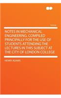 Notes in Mechanical Engineering. Compiled Principally for the Use of Students Attending the Lectures in This Subject at the City of London College