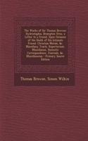 The Works of Sir Thomas Browne: Hydriotaphia. Brampton Urns. a Letter to a Friend, Upon Occasion of the Death of His Intimate Friend. Christian Morals, &C. Miscellany Tracts. Repertorium. Miscellanies. Domestic Correspondence, Journals, &C. Miscell: (English)