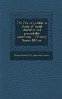 The Jew in London. a Study of Racial Character and Present-Day Conditions