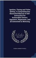 Ignition, Timing and Valve Setting. A Comprehensive Illustrated Manual of Self-instruction for Automobile Owners, Operators, Repairmen, and all Interested in Motoring