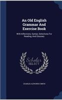 An Old English Grammar And Exercise Book: With Inflections, Syntax, Selections For Reading, And Glossary
