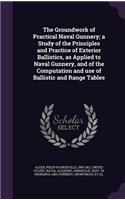 Groundwork of Practical Naval Gunnery; a Study of the Principles and Practice of Exterior Ballistics, as Applied to Naval Gunnery, and of the Computation and use of Ballistic and Range Tables
