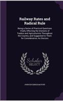 Railway Rates and Radical Rule: Being a Series of Practical Questions Vitally Affecting the Interests of Traders and Agriculturists Throughout the Country, and Suggested to Them fo(English)