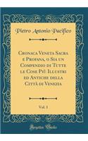 Cronaca Veneta Sacra E Profana, O Sia Un Compendio Di Tutte Le Cose Piï¿½ Illustri Ed Antiche Della Cittï¿½ Di Venezia, Vol. 1 (Classic Reprint)