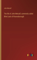 life of John Metcalf, commonly called Blind Jack of Knaresborough