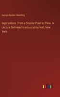 Ingersollism. From a Secular Point of View. A Lecture Delivered in Association Hall, New York