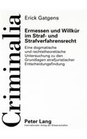 Ermessen Und Willkuer Im Straf- Und Strafverfahrensrecht: Eine Dogmatische Und Rechtstheoretische Untersuchung Zu Den Grundlagen Strafjuristischer Entscheidungsfindung