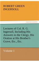 Lectures of Col. R. G. Ingersoll, Including His Answers to the Clergy, His Oration at His Brother's Grave, Etc., Etc.