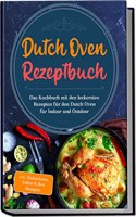 Dutch Oven Rezeptbuch: Das Kochbuch mit den leckersten Rezepten fur den Dutch Oven fur Indoor und Outdoor | inkl. Basiswissen, SoÃŸen & Brot Rezepten (German Edition)