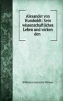 Alexander von Humboldt: Sein wissenschaftliches Leben und wirken den .
