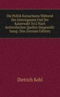 Die Politik Kursachsens Wahrend Des Interregnums Und Der Kaiserwahl 1612 Nach Archivalischen Quellen Dargestellt: Inaug.-Diss (German Edition)