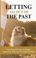 Letting Go Out Of The Past: True Story Of How A Master Gets Over The Loss Of A Beloved Pet: How To Find The Way Through The Pain Of Losing A Pet